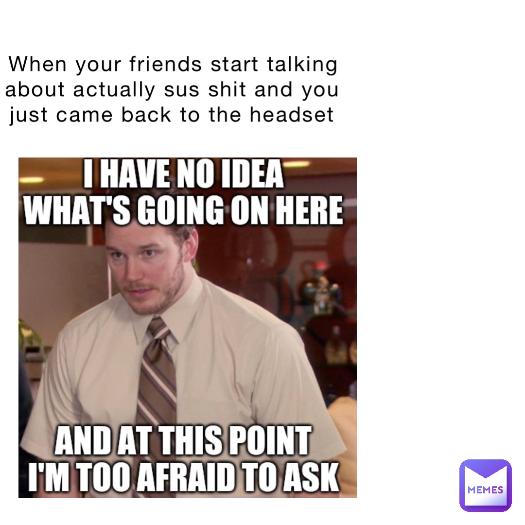 When your friends start talking about actually sus shit and you just came back to the headset