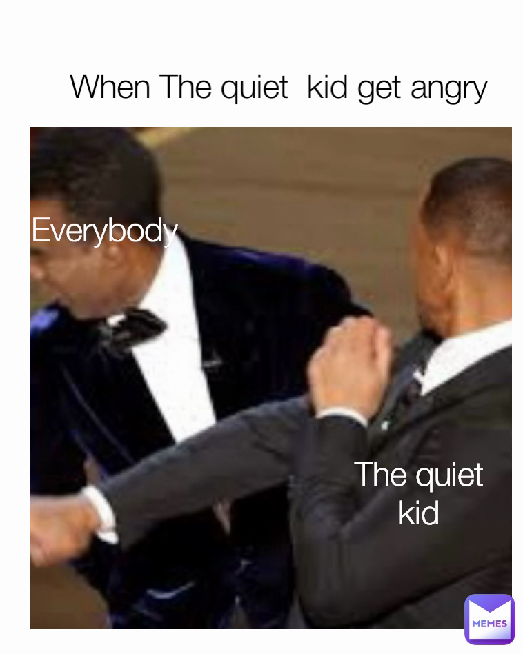 When The quiet  kid get angry The quiet kid 
Everybody