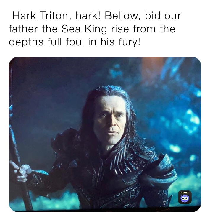  Hark Triton, hark! Bellow, bid our father the Sea King rise from the depths full foul in his fury!