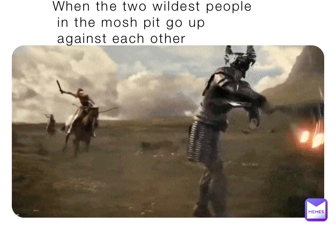 When the two wildest people
 in the mosh pit go up
 against each other