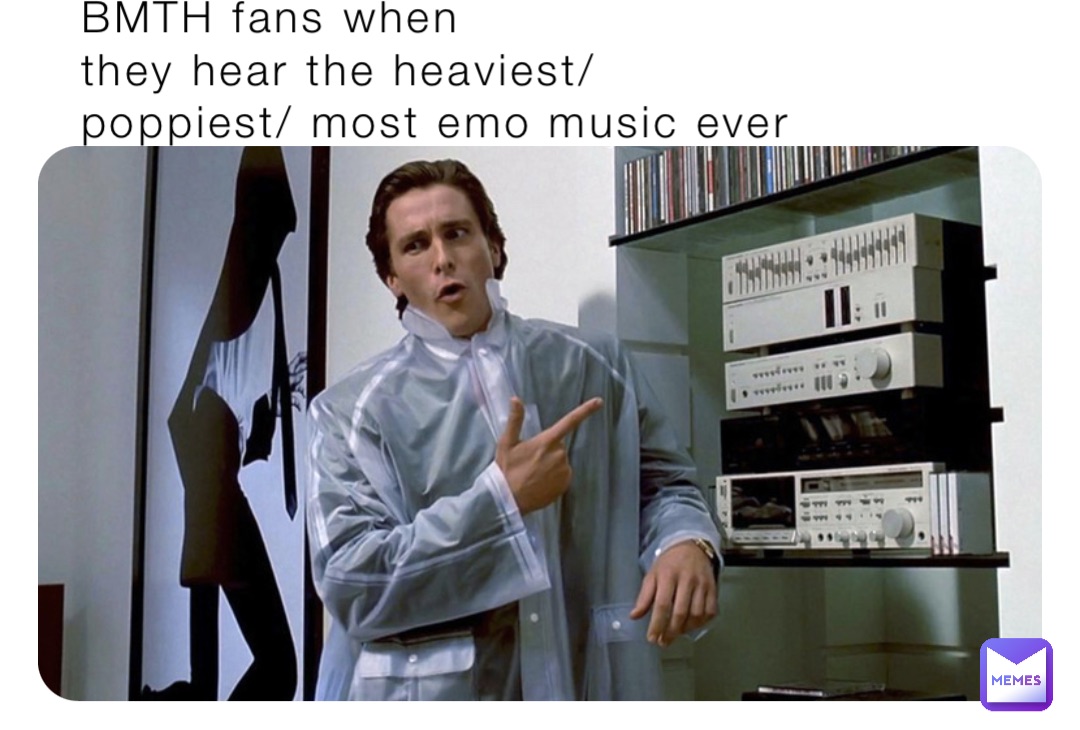 BMTH fans when 
they hear the heaviest/ 
poppiest/ most emo music ever