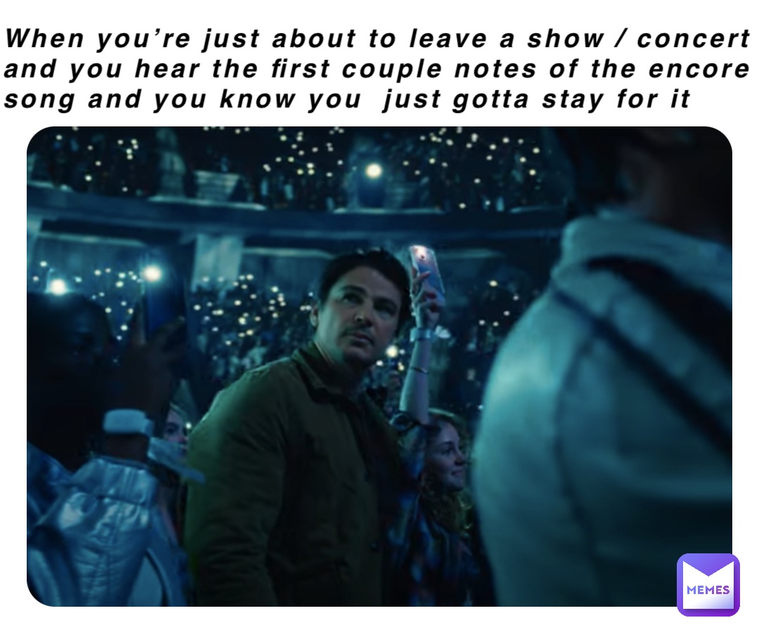 When you’re just about to leave a show / concert and you hear the first couple notes of the encore song and you know you  just gotta stay for it
