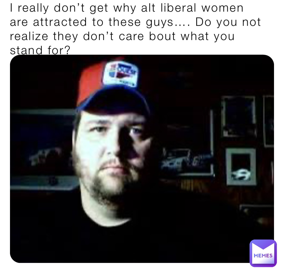 I really don’t get why alt liberal women are attracted to these guys…. Do you not realize they don’t care bout what you stand for?