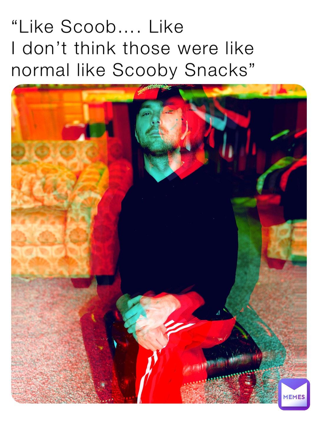 “Like Scoob…. Like
I don’t think those were like normal like Scooby Snacks”