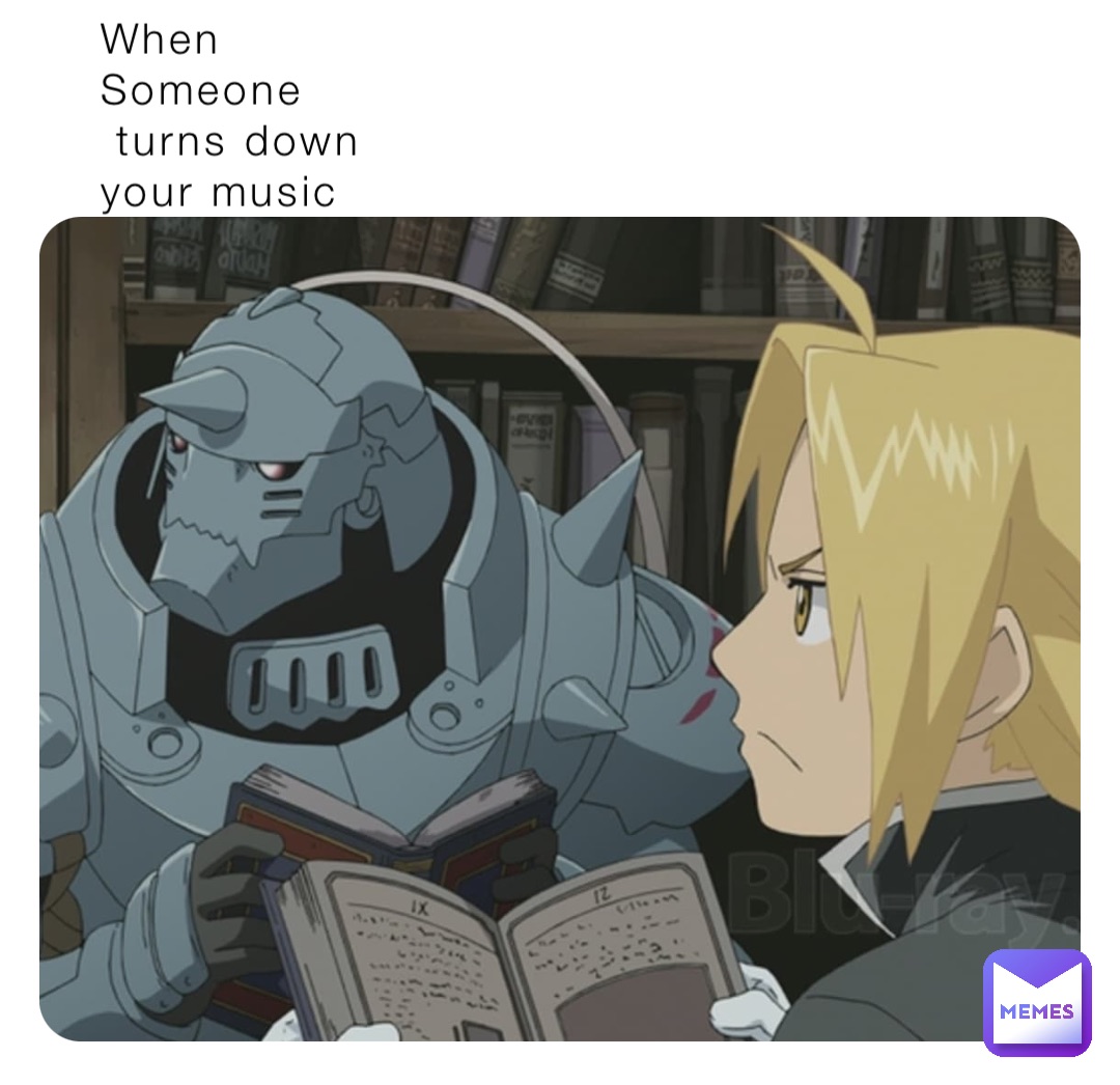 When 
Someone
 turns down 
your music