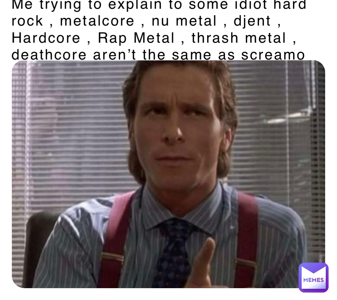 Me trying to explain to some idiot hard rock , metalcore , nu metal , djent , Hardcore , Rap Metal , thrash metal , deathcore aren’t the same as screamo