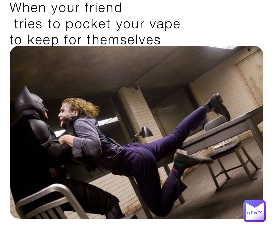 When your friend
 tries to pocket your vape 
to keep for themselves