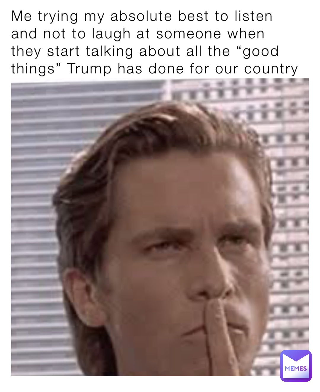 Me trying my absolute best to listen and not to laugh at someone when they start talking about all the “good things” Trump has done for our country