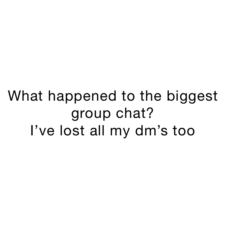 What happened to the biggest group chat?
I’ve lost all my dm’s too