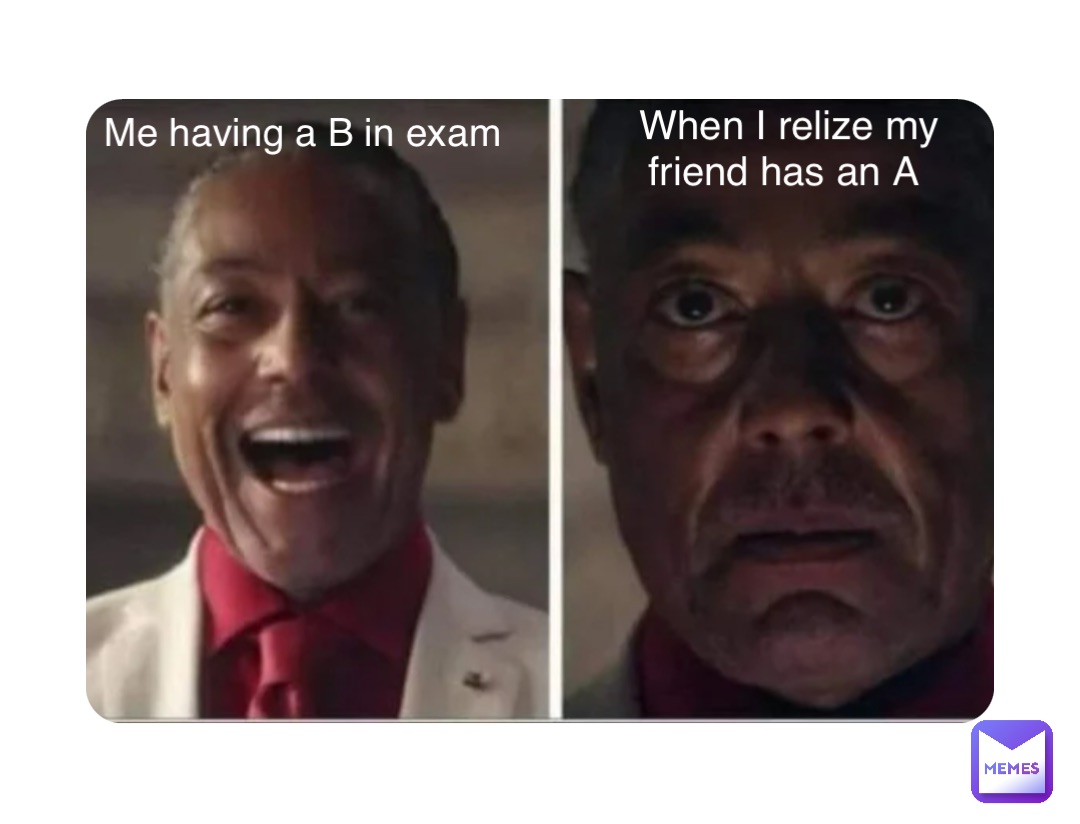 Double tap to edit Me having a B in exam When I relize my friend has an A