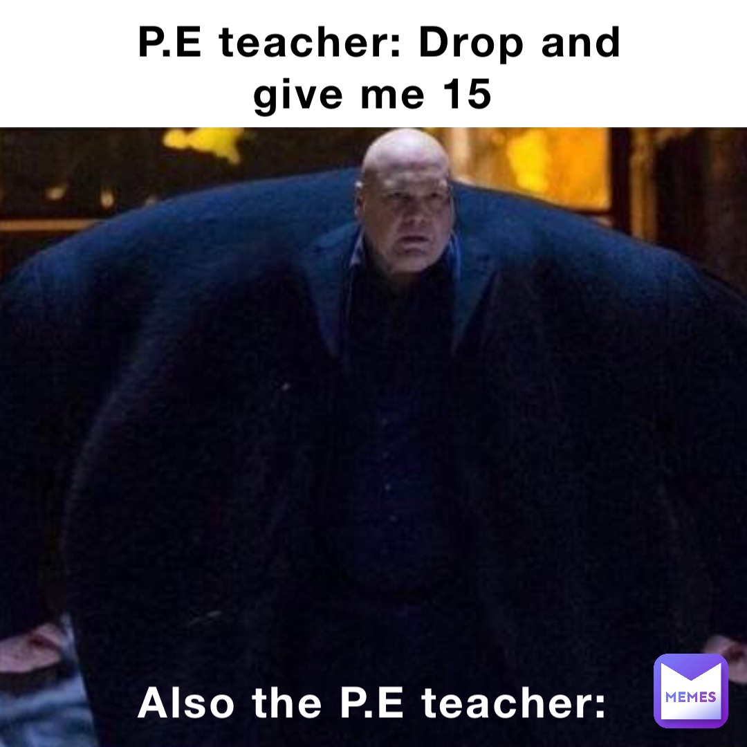 P.E teacher: Drop and give me 15 Also the P.E teacher: