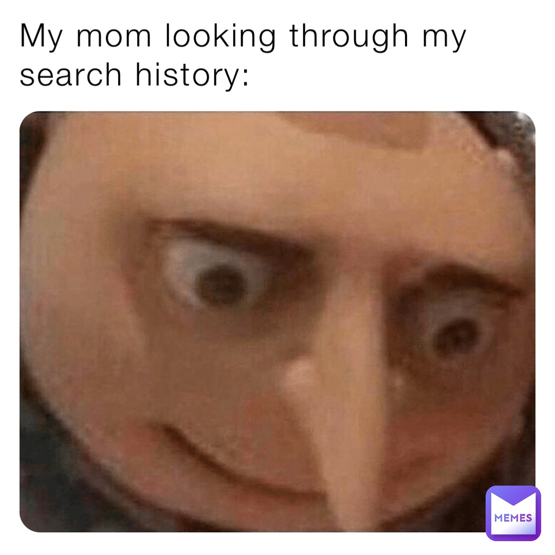 My mom looking through my
search history: