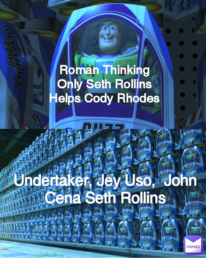 Roman Thinking
Only Seth Rollins
Helps Cody Rhodes Undertaker, Jey Uso,  John Cena Seth Rollins