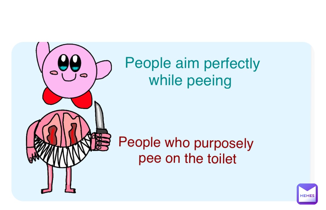 . People aim perfectly 
while peeing People who purposely
 pee on the toilet