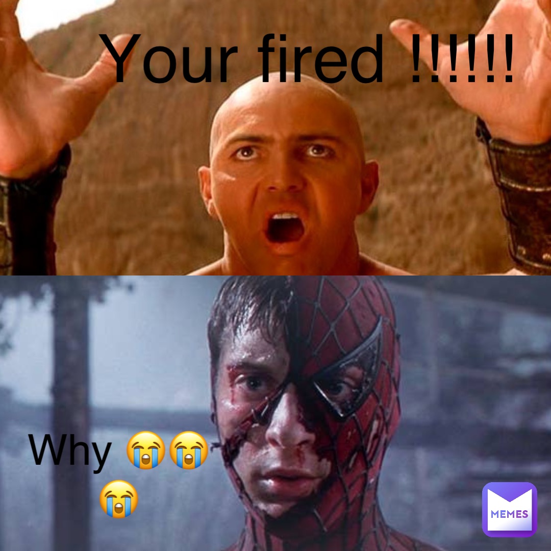 Your fired !!!!!! Why 😭😭😭