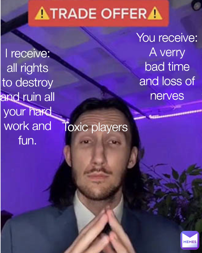 toxic-players-i-receive-all-rights-to-destroy-and-ruin-all-your-hard