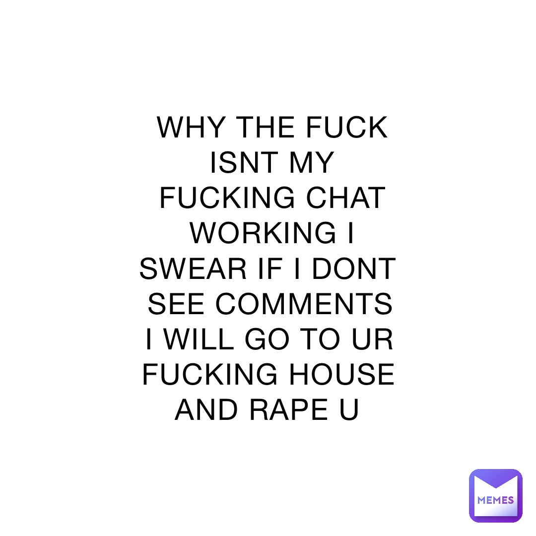 WHY THE FUCK ISNT MY FUCKING CHAT WORKING I SWEAR IF I DONT SEE COMMENTS I WILL GO TO UR FUCKING HOUSE AND RAPE U