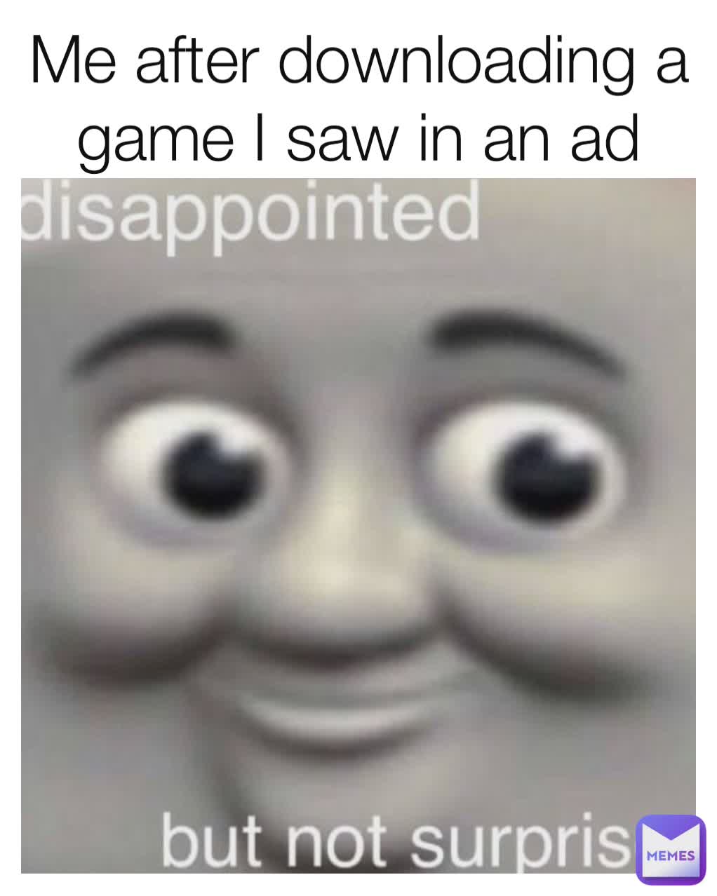 Me after downloading a game I saw in an ad