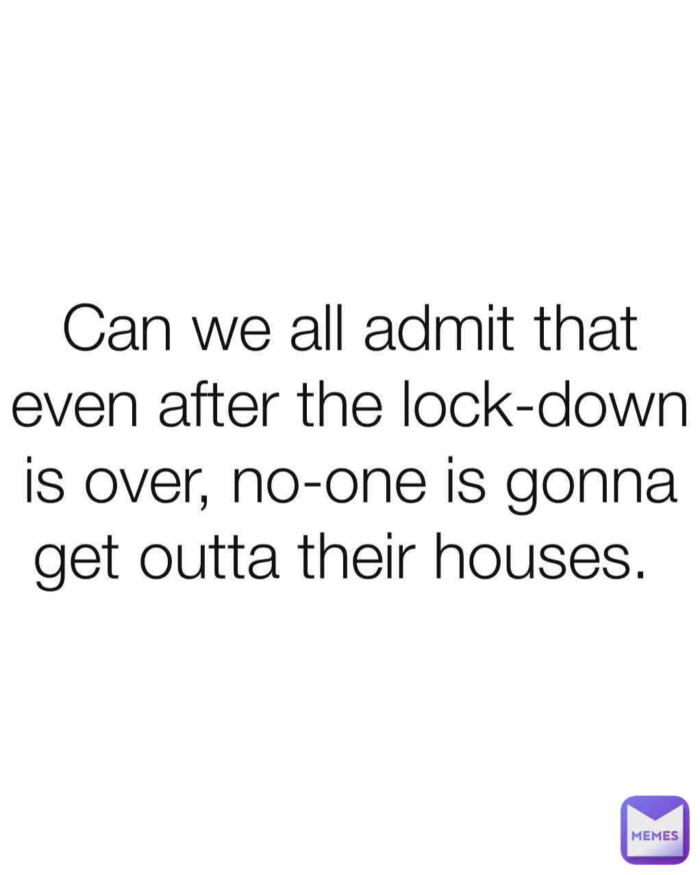 Can we all admit that even after the lock-down is over, no-one is gonna get outta their houses. 