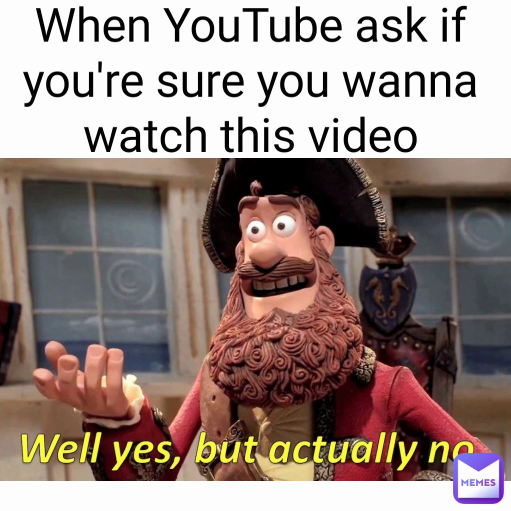 When YouTube ask if you're sure you wanna watch this video