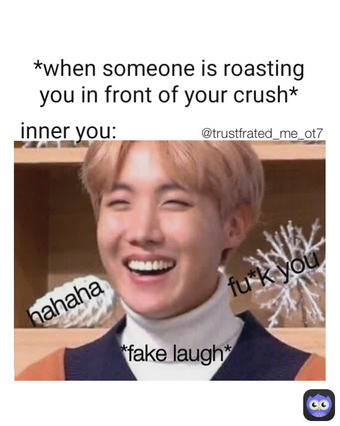 *when someone is roasting you in front of your crush* hahaha inner you: *fake laugh* fu*k you @trustfrated_me_ot7 