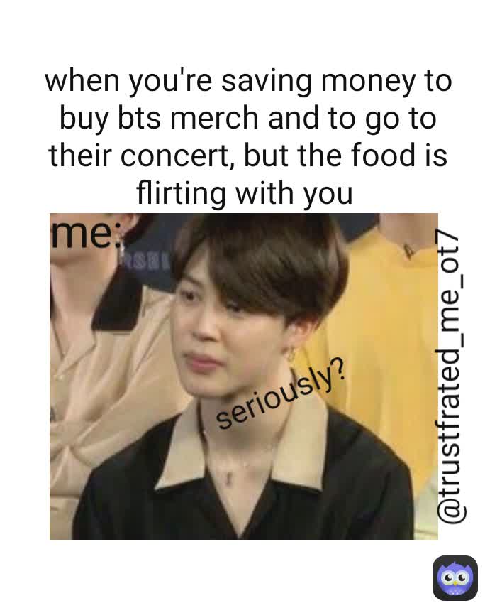 when you're saving money to buy bts merch and to go to their concert, but the food is flirting with you  me: @trustfrated_me_ot7  seriously?