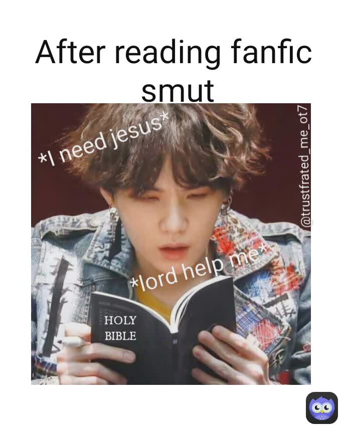 *lord help me* After reading fanfic 
smut *I need jesus* @trustfrated_me_ot7 
 HOLY
BIBLE