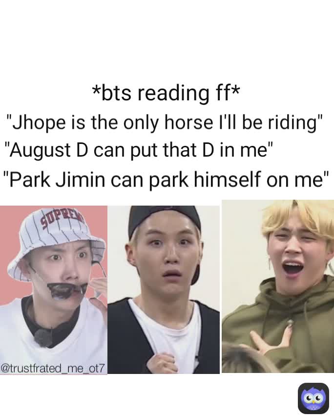 "Jhope is the only horse I'll be riding" "August D can put that D in me" @trustfrated_me_ot7  *bts reading ff* "Park Jimin can park himself on me"