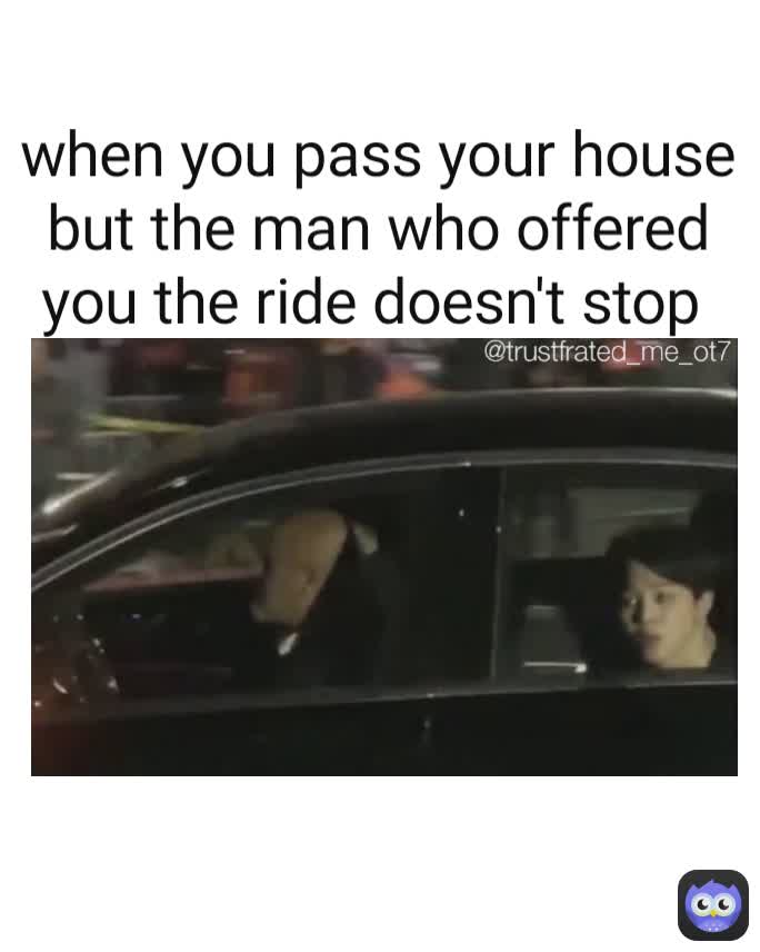 @trustfrated_me_ot7  when you pass your house but the man who offered you the ride doesn't stop 