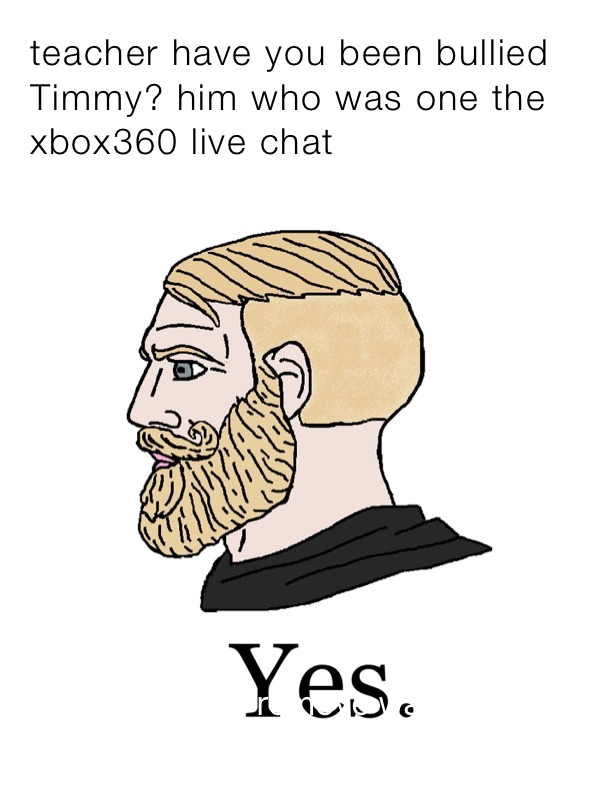 teacher have you been bullied Timmy? him who was one the xbox360 live chat