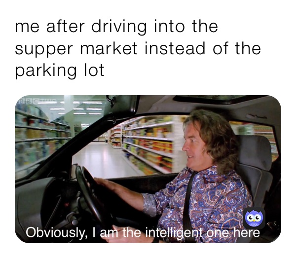 me after driving into the supper market instead of the parking lot
