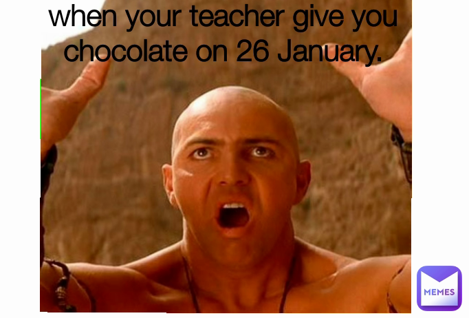 when your teacher give you chocolate on 26 January.