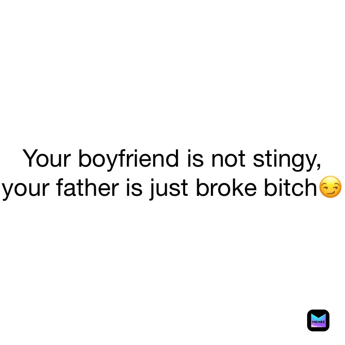 Your boyfriend is not stingy, your father is just broke bitch😏