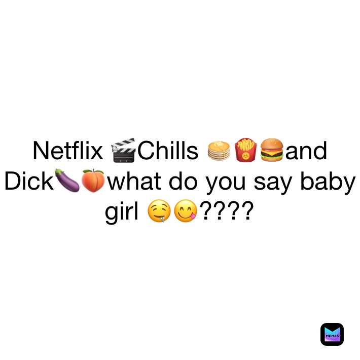 Netflix 🎬Chills 🥞🍟🍔and Dick🍆🍑what do you say baby girl 🤤😋????