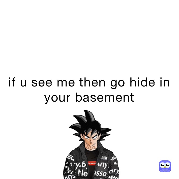 if u see me then go hide in your basement