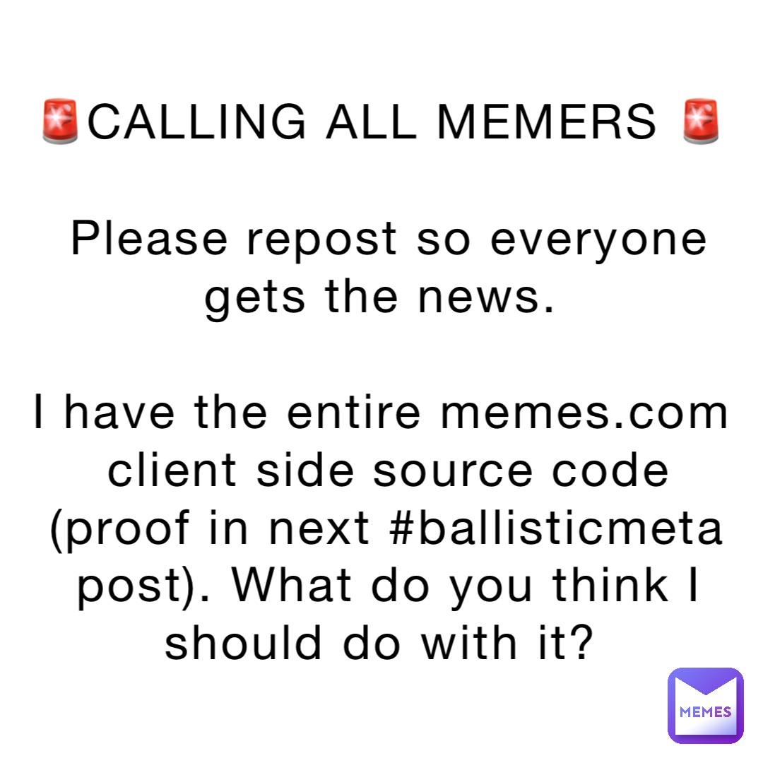 🚨CALLING ALL MEMERS 🚨

Please repost so everyone gets the news.

I have the entire memes.com client side source code (proof in next #ballisticmeta post). What do you think I should do with it?