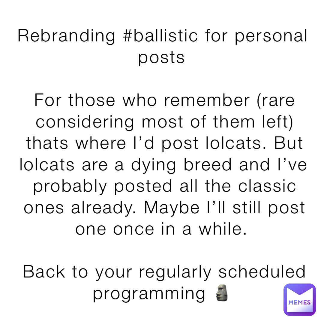 Rebranding #ballistic for personal posts

For those who remember (rare considering most of them left) thats where I’d post lolcats. But lolcats are a dying breed and I’ve probably posted all the classic ones already. Maybe I’ll still post one once in a while.

Back to your regularly scheduled programming 🗿