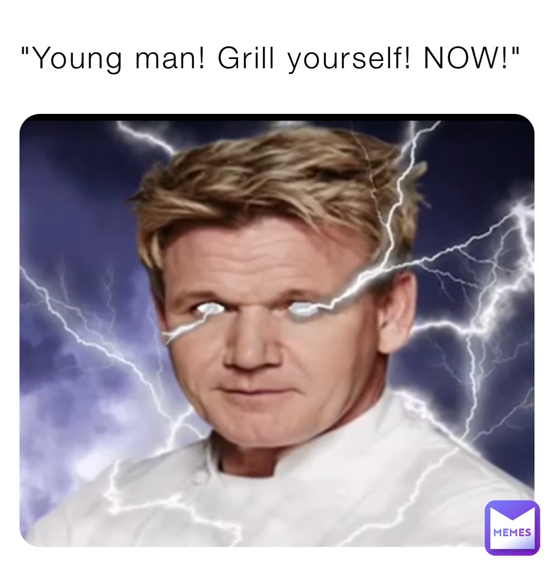 "Young man! Grill yourself! NOW!"