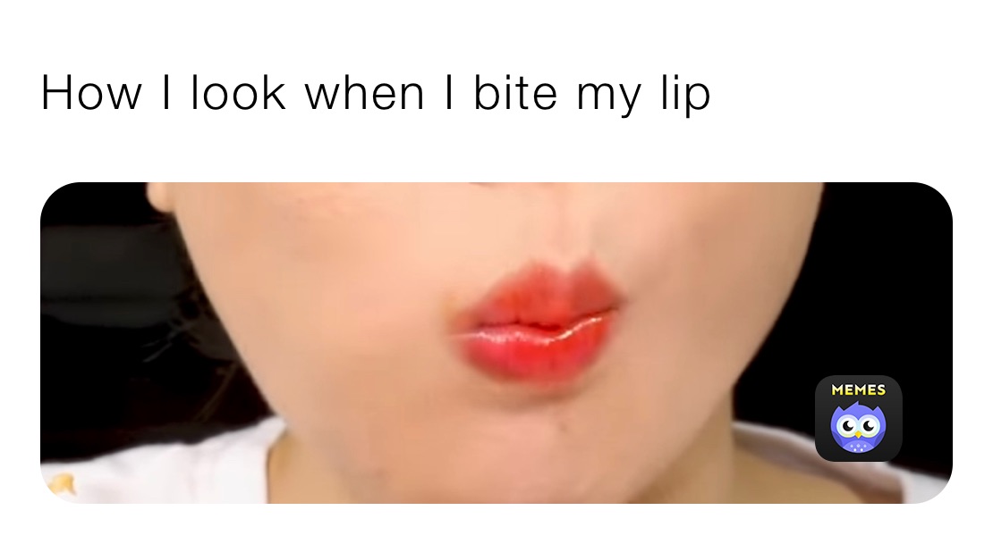 How I look when I bite my lip 