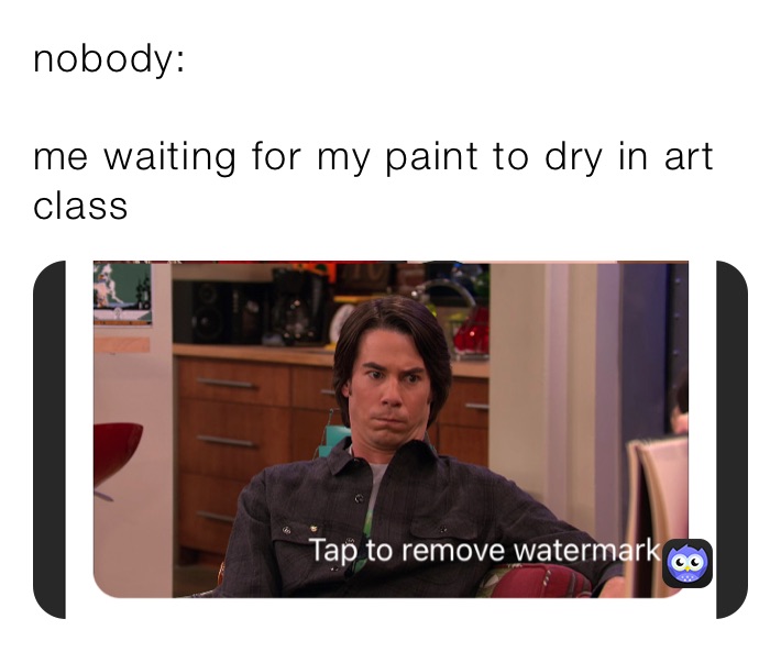 nobody: 

me waiting for my paint to dry in art class