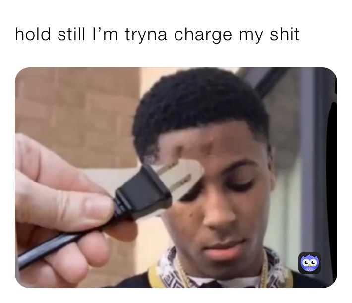 hold still I’m tryna charge my shit