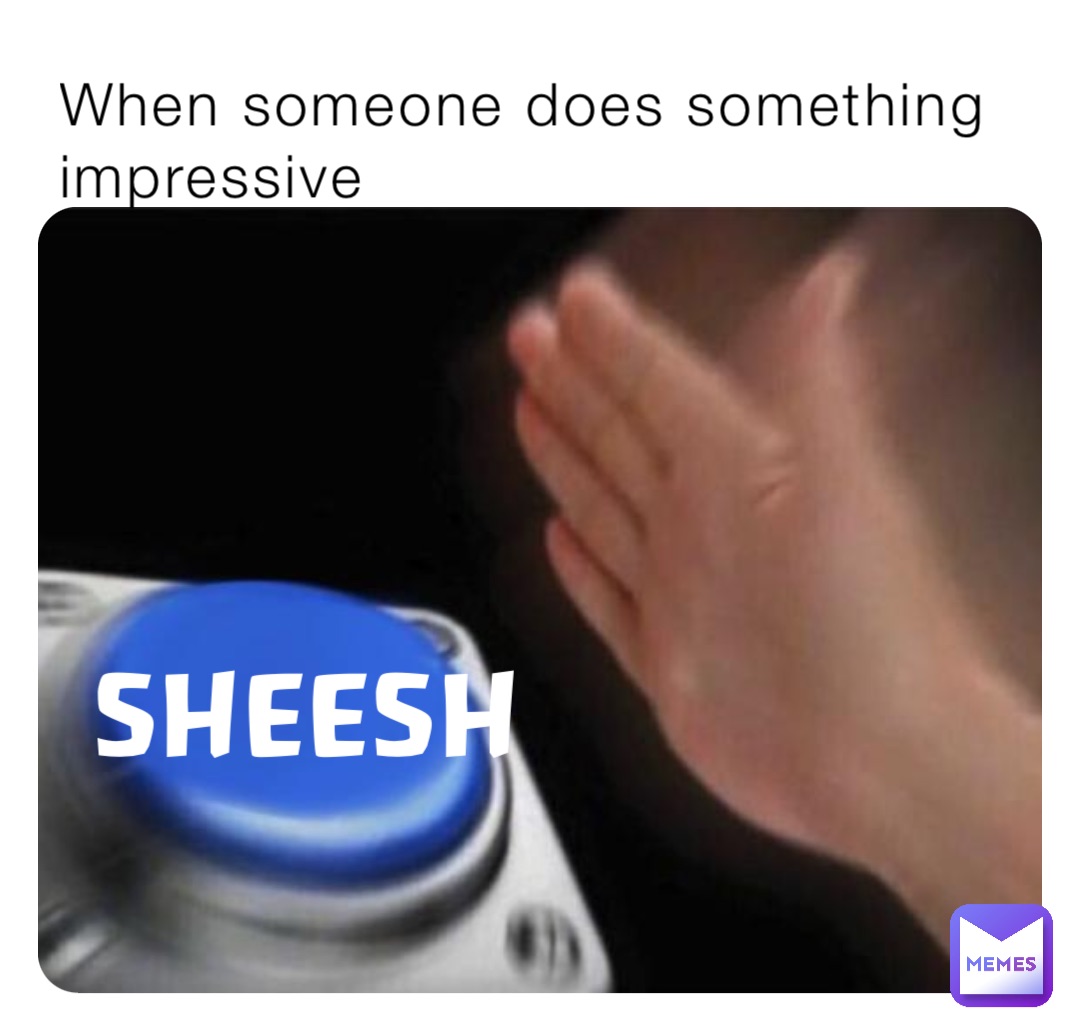 When someone does something impressive SHEESH