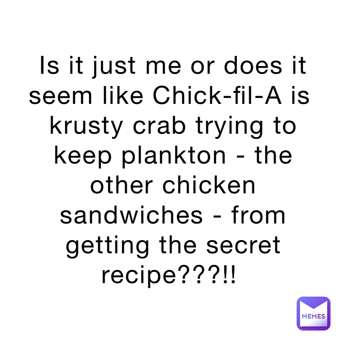 Is it just me or does it seem like Chick-fil-A is krusty crab trying to keep plankton - the other chicken sandwiches - from getting the secret recipe???!!