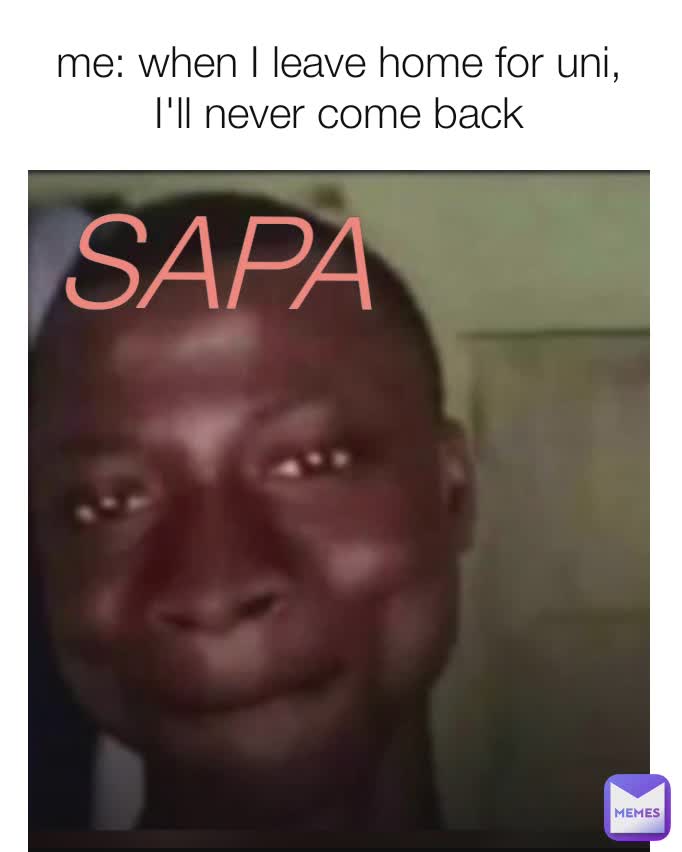 me: when I leave home for uni, I'll never come back SAPA