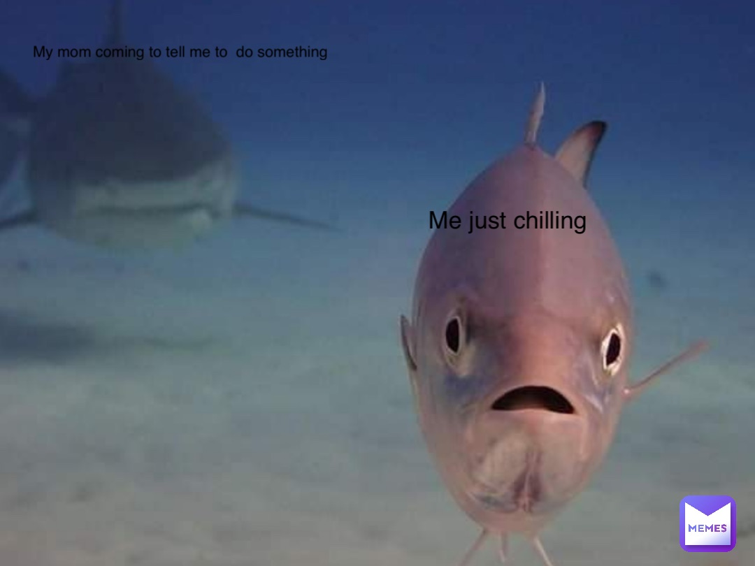 My mom coming to tell me to  do something Me just chilling
