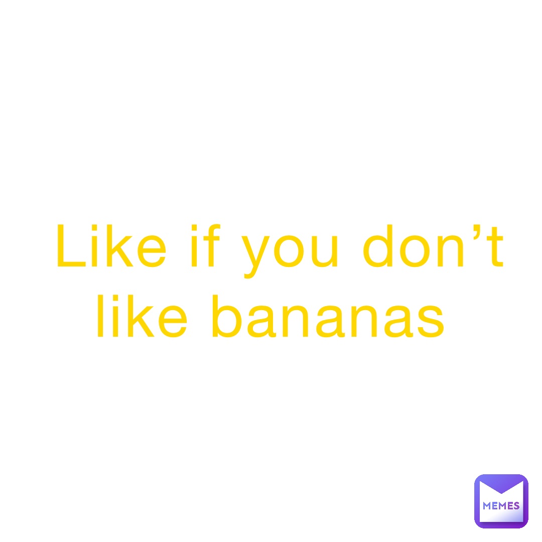 Like if you don’t like bananas