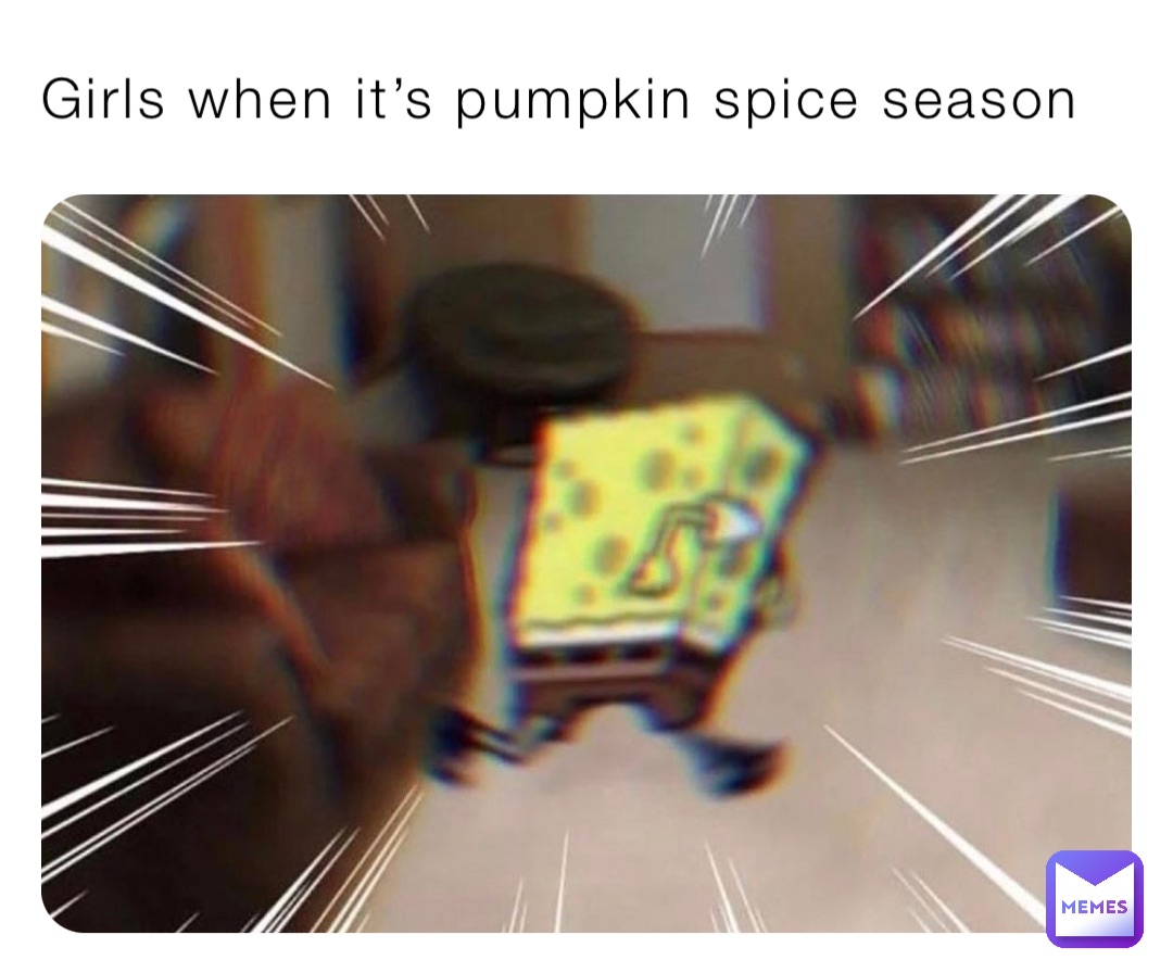 Girls when it’s pumpkin spice season