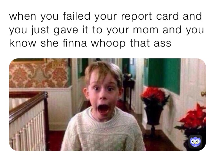 when you failed your report card and you just gave it to your mom and you know she finna whoop that ass￼￼