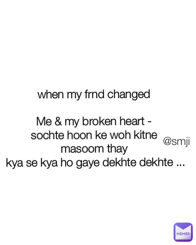 @smji when my frnd changed 

Me & my broken heart - 
sochte hoon ke woh kitne 
masoom thay 
kya se kya ho gaye dekhte dekhte ...