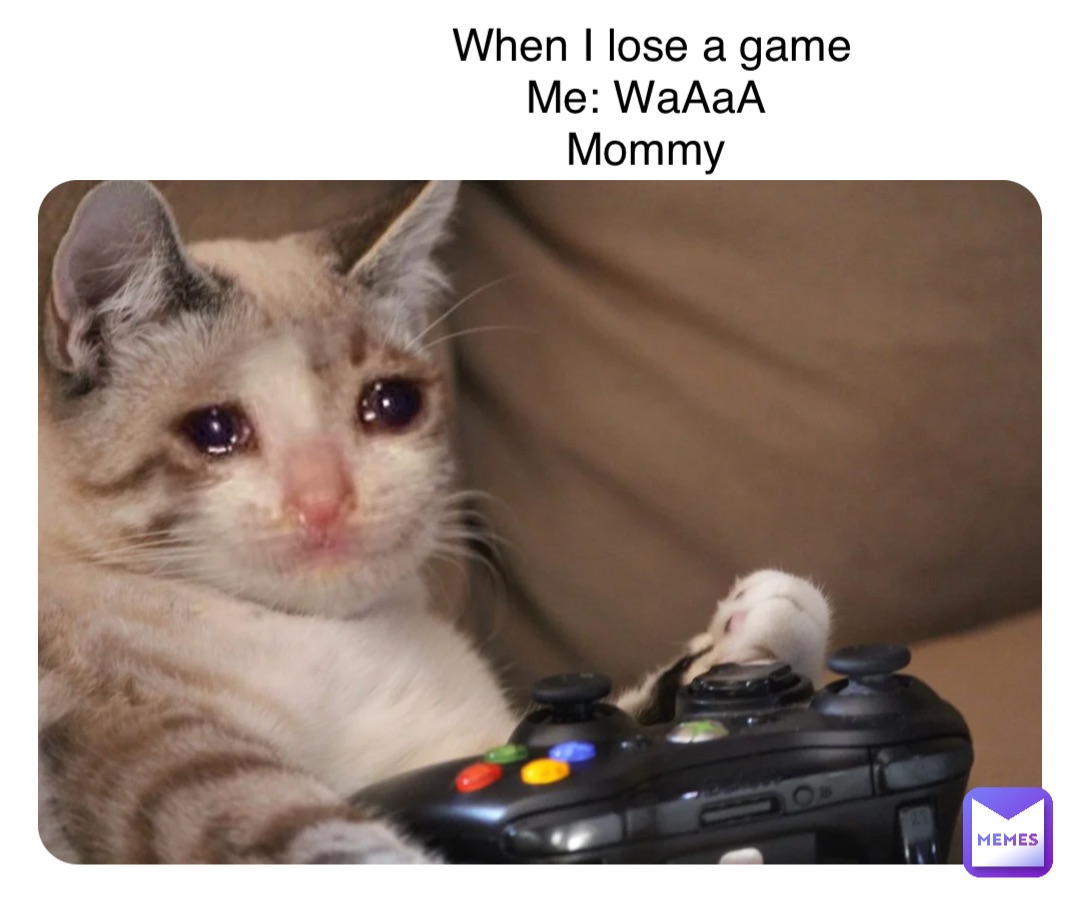 Double tap to edit When I lose a game 
Me: WaAaA
Mommy